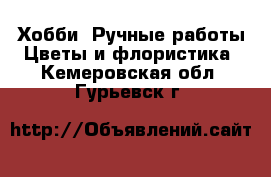 Хобби. Ручные работы Цветы и флористика. Кемеровская обл.,Гурьевск г.